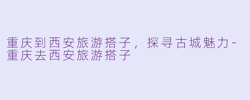 重庆到西安旅游搭子,探寻古城魅力