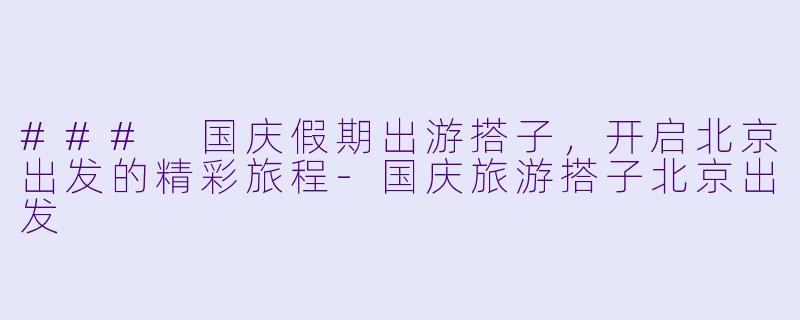 ### 国庆假期出游搭子，开启北京出发的精彩旅程-国庆旅游搭子北京出发