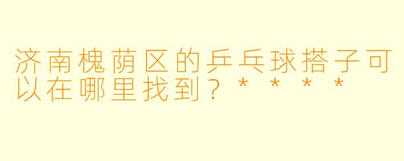 济南槐荫区的乒乓球搭子可以在哪里找到？****