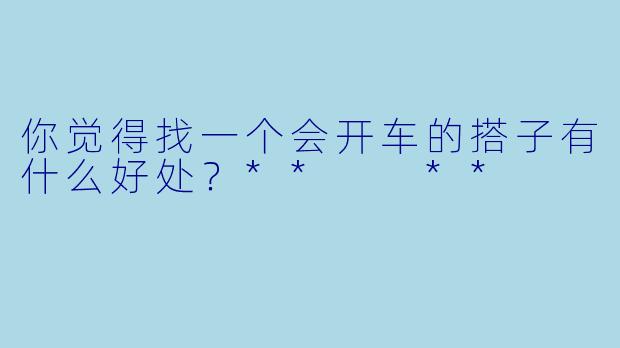 你觉得找一个会开车的搭子有什么好处？**  **