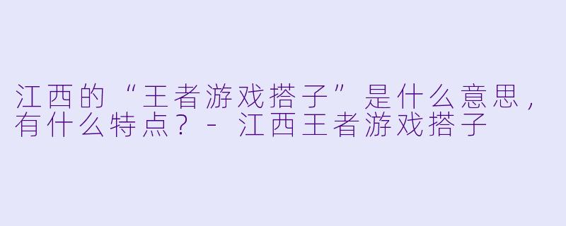 江西的“王者游戏搭子”是什么意思,有什么特点?