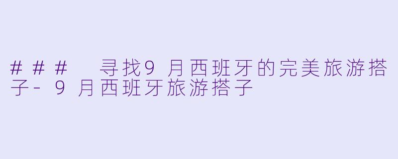 ### 寻找9月西班牙的完美旅游搭子-9月西班牙旅游搭子