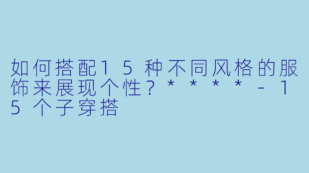 如何搭配15种不同风格的服饰来展现个性？****