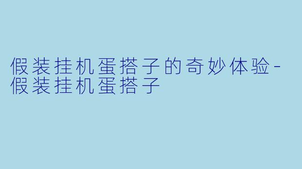 假装挂机蛋搭子的奇妙体验-假装挂机蛋搭子
