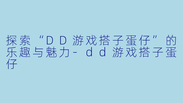 探索“DD游戏搭子蛋仔”的乐趣与魅力