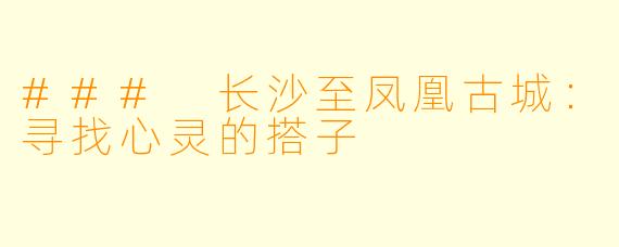 ### 长沙至凤凰古城：寻找心灵的搭子