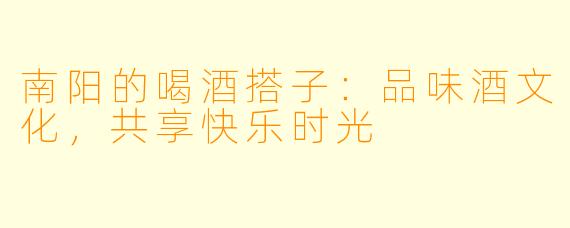 南阳的喝酒搭子：品味酒文化，共享快乐时光