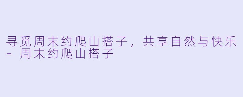 寻觅周末约爬山搭子，共享自然与快乐-周末约爬山搭子