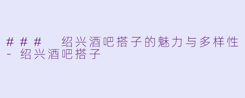 ### 绍兴酒吧搭子的魅力与多样性-绍兴酒吧搭子