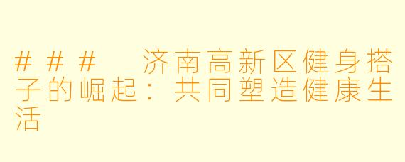 ### 济南高新区健身搭子的崛起：共同塑造健康生活