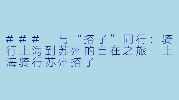 ### 与“搭子”同行：骑行上海到苏州的自在之旅-上海骑行苏州搭子