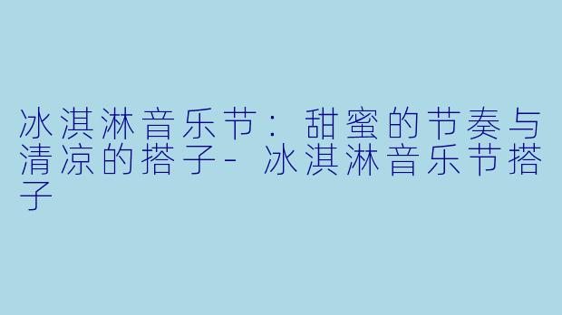 冰淇淋音乐节:甜蜜的节奏与清凉的搭子