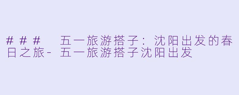 ### 五一旅游搭子：沈阳出发的春日之旅-五一旅游搭子沈阳出发