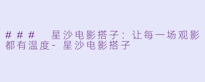 ### 星沙电影搭子：让每一场观影都有温度-星沙电影搭子