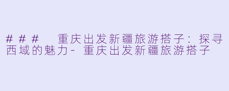 ### 重庆出发新疆旅游搭子：探寻西域的魅力-重庆出发新疆旅游搭子
