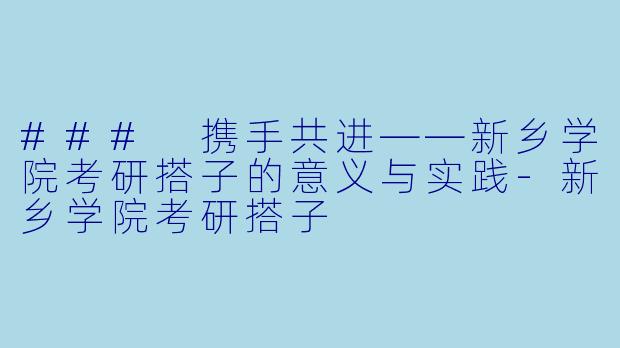 ### 携手共进——新乡学院考研搭子的意义与实践-新乡学院考研搭子