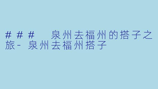 ### 泉州去福州的搭子之旅-泉州去福州搭子