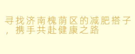 寻找济南槐荫区的减肥搭子,携手共赴健康之路