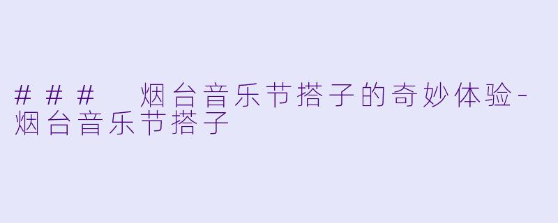 ### 烟台音乐节搭子的奇妙体验-烟台音乐节搭子