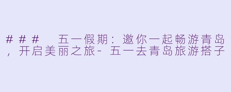 ### 五一假期：邀你一起畅游青岛，开启美丽之旅-五一去青岛旅游搭子