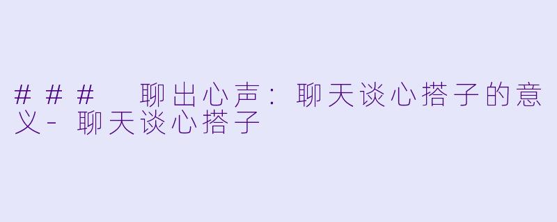 ### 聊出心声：聊天谈心搭子的意义-聊天谈心搭子