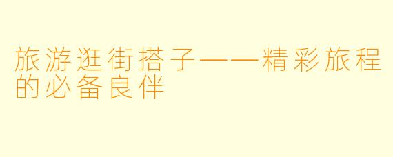 旅游逛街搭子——精彩旅程的必备良伴