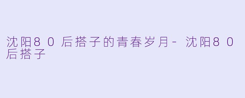 沈阳80后搭子的青春岁月-沈阳80后搭子