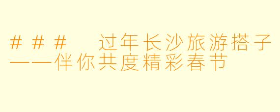 ### 过年长沙旅游搭子——伴你共度精彩春节