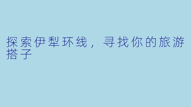 探索伊犁环线，寻找你的旅游搭子