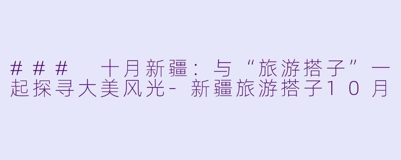 ### 十月新疆：与“旅游搭子”一起探寻大美风光-新疆旅游搭子10月