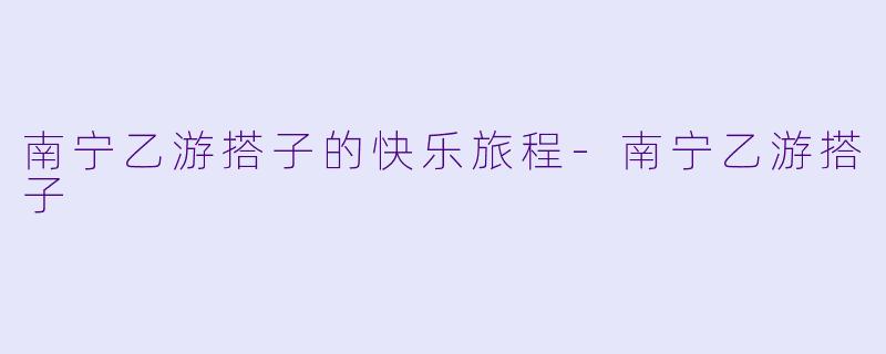 南宁乙游搭子的快乐旅程-南宁乙游搭子
