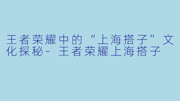 王者荣耀中的“上海搭子”文化探秘-王者荣耀上海搭子