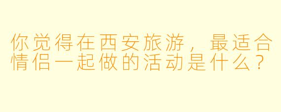 你觉得在西安旅游，最适合情侣一起做的活动是什么？