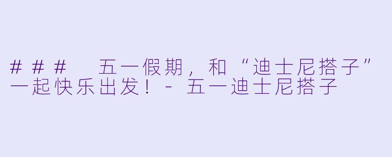 ### 五一假期，和“迪士尼搭子”一起快乐出发！-五一迪士尼搭子