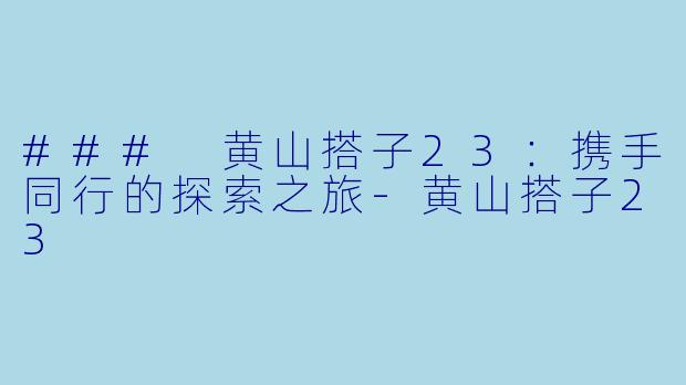### 黄山搭子23：携手同行的探索之旅-黄山搭子23