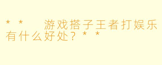 ** 游戏搭子王者打娱乐有什么好处？**