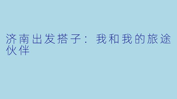 济南出发搭子：我和我的旅途伙伴