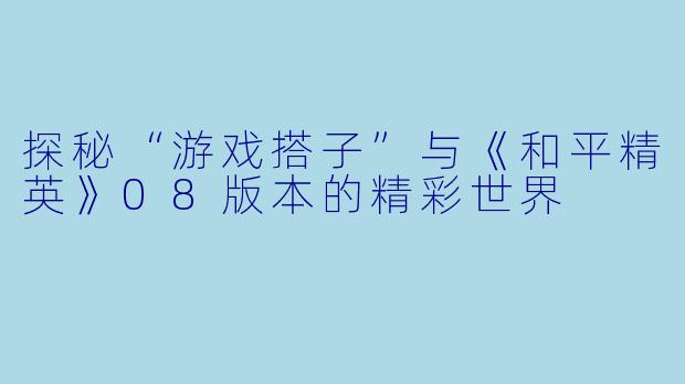 探秘“游戏搭子”与《和平精英》08版本的精彩世界