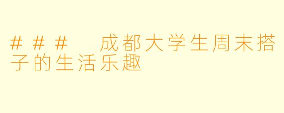 ### 成都大学生周末搭子的生活乐趣