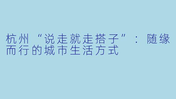 杭州“说走就走搭子”:随缘而行的城市生活方式