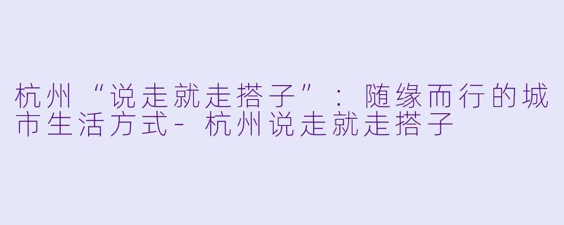 杭州“说走就走搭子”：随缘而行的城市生活方式-杭州说走就走搭子