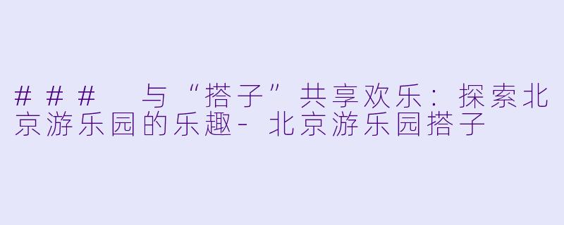 ### 与“搭子”共享欢乐:探索北京游乐园的乐趣