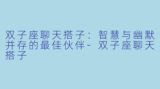 双子座聊天搭子:智慧与幽默并存的最佳伙伴
