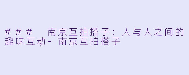 ### 南京互拍搭子:人与人之间的趣味互动
