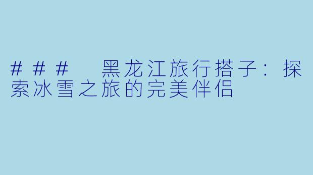 ### 黑龙江旅行搭子：探索冰雪之旅的完美伴侣