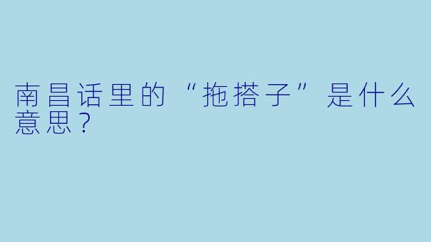 南昌话里的“拖搭子”是什么意思？