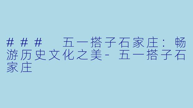 ### 五一搭子石家庄：畅游历史文化之美-五一搭子石家庄