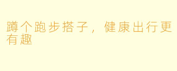蹲个跑步搭子，健康出行更有趣