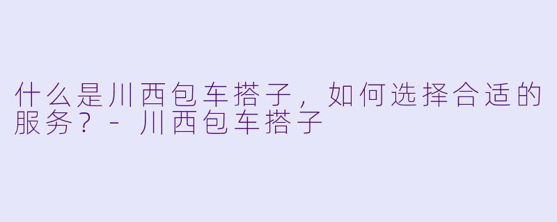 什么是川西包车搭子,如何选择合适的服务?