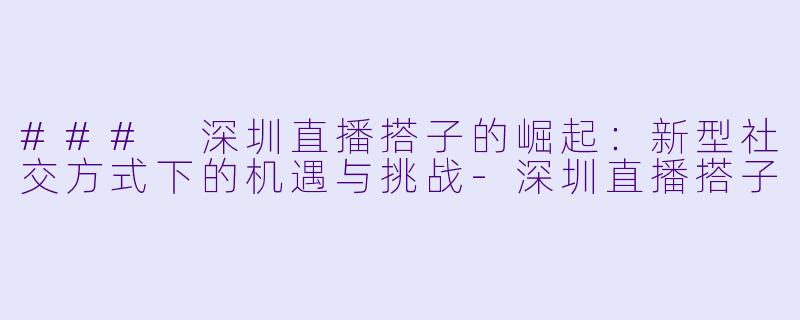 ### 深圳直播搭子的崛起:新型社交方式下的机遇与挑战